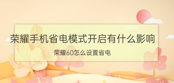 荣耀手机省电模式开启有什么影响 荣耀60怎么设置省电？